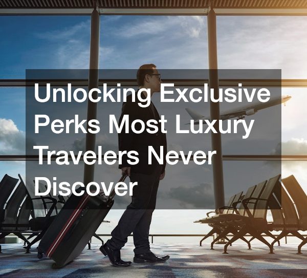 Unlocking Exclusive Perks Most Luxury Travelers Never Discover